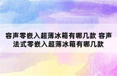 容声零嵌入超薄冰箱有哪几款 容声法式零嵌入超薄冰箱有哪几款